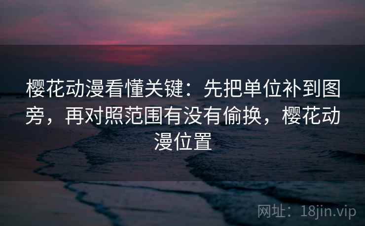 樱花动漫看懂关键：先把单位补到图旁，再对照范围有没有偷换，樱花动漫位置