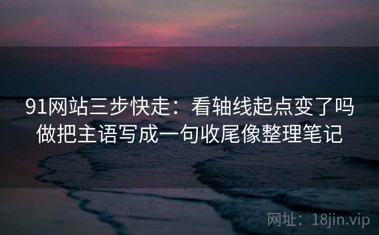 91网站三步快走:看轴线起点变了吗做把主语写成一句收尾像整理笔记 91网站三步快走:看轴线起点变了吗做把主语写成一句收尾像整理笔记