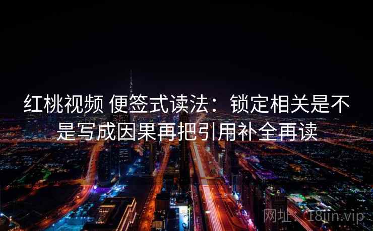 红桃视频 便签式读法:锁定相关是不是写成因果再把引用补全再读 红桃视频 便签式读法:锁定相关是不是写成因果再把引用补全再读