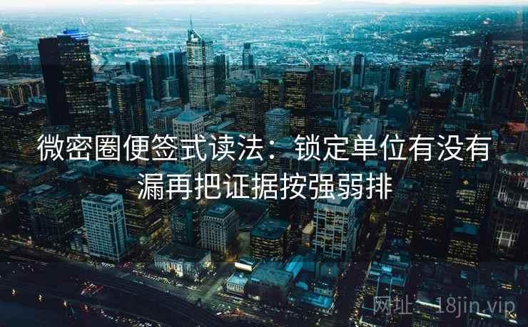 微密圈便签式读法:锁定单位有没有漏再把证据按强弱排 微密圈便签式读法:锁定单位有没有漏再把证据按强弱排