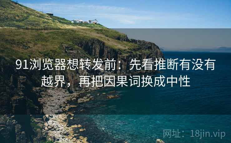 91浏览器想转发前：先看推断有没有越界，再把因果词换成中性
