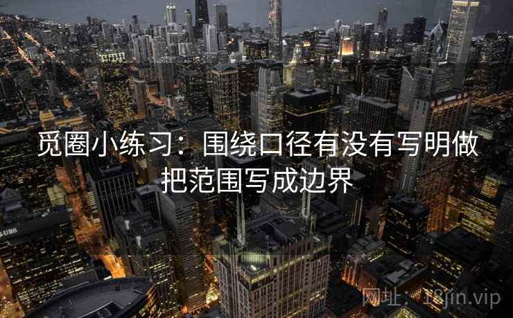 觅圈小练习:围绕口径有没有写明做把范围写成边界 觅圈小练习:围绕口径有没有写明做把范围写成边界