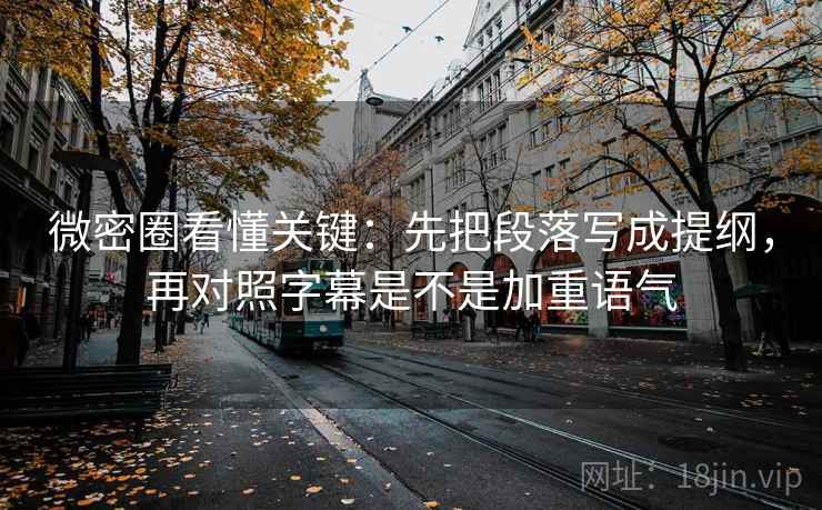 微密圈看懂关键:先把段落写成提纲,再对照字幕是不是加重语气 微密圈看懂关键:先把段落写成提纲,再对照字幕是不是加重语气