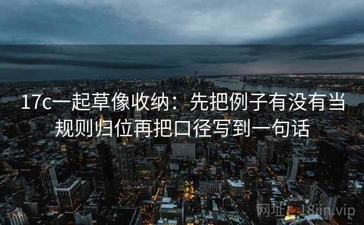 17c一起草像收纳:先把例子有没有当规则归位再把口径写到一句话 17c一起草像收纳:先把例子有没有当规则归位再把口径写到一句话