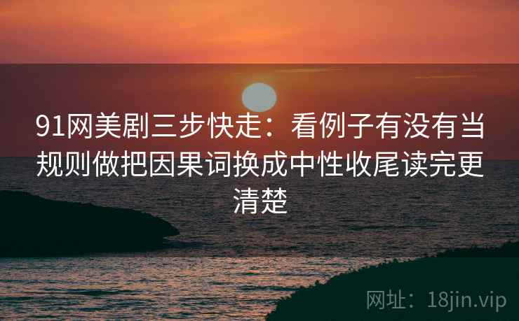 91网美剧三步快走：看例子有没有当规则做把因果词换成中性收尾读完更清楚