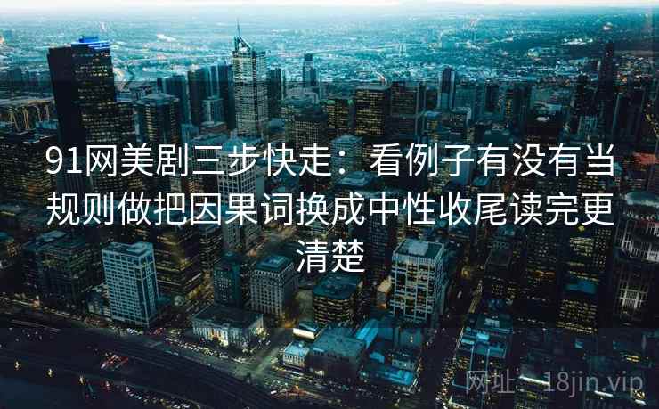 91网美剧三步快走:看例子有没有当规则做把因果词换成中性收尾读完更清楚 91网美剧三步快走:看例子有没有当规则做把因果词换成中性收尾读完更清楚