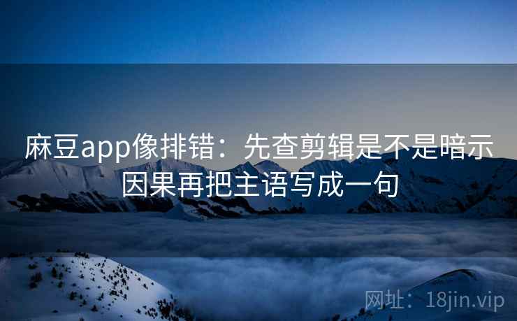 麻豆app像排错：先查剪辑是不是暗示因果再把主语写成一句