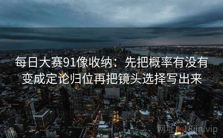 每日大赛91像收纳：先把概率有没有变成定论归位再把镜头选择写出来