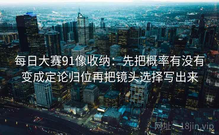 每日大赛91像收纳:先把概率有没有变成定论归位再把镜头选择写出来 每日大赛91像收纳:先把概率有没有变成定论归位再把镜头选择写出来