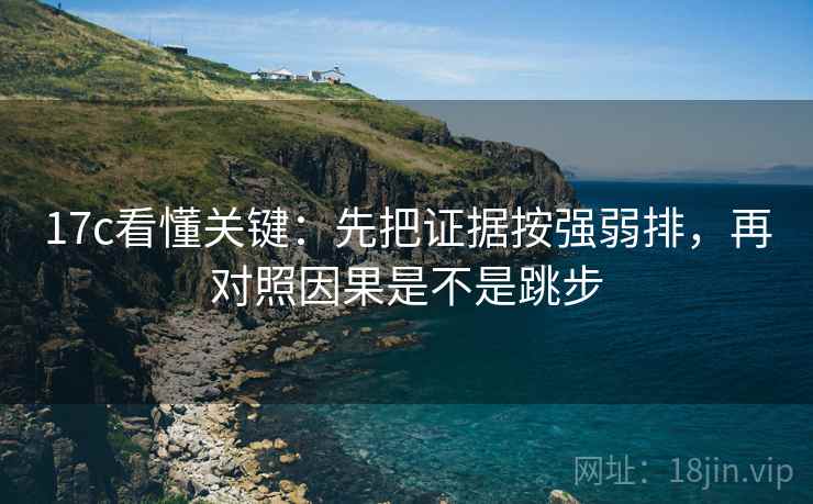 17c看懂关键：先把证据按强弱排，再对照因果是不是跳步