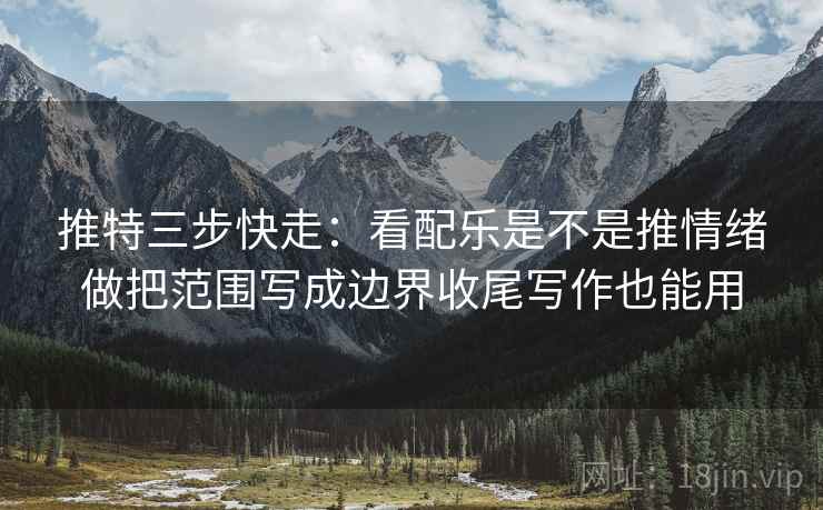 推特三步快走:看配乐是不是推情绪做把范围写成边界收尾写作也能用 推特三步快走:看配乐是不是推情绪做把范围写成边界收尾写作也能用