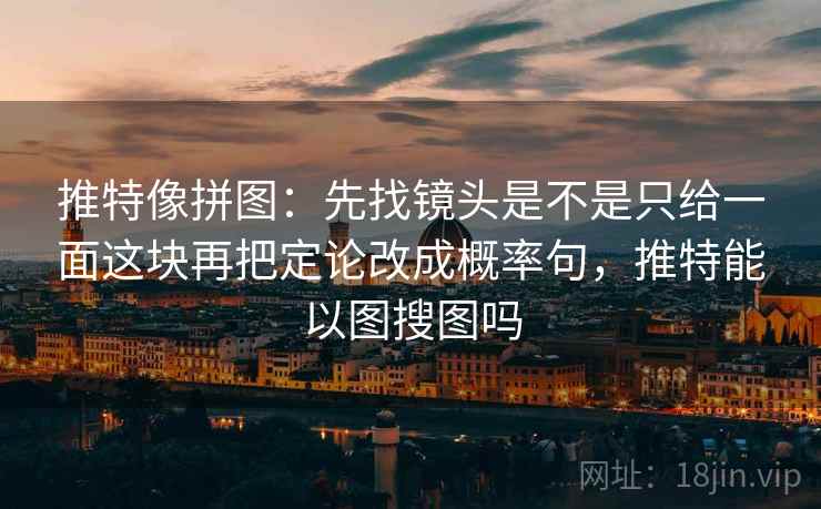 推特像拼图:先找镜头是不是只给一面这块再把定论改成概率句,推特能以图搜图吗 推特像拼图:先找镜头是不是只给一面这块再把定论改成概率句,推特能以图搜图吗