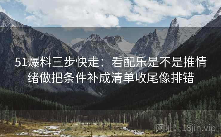 51爆料三步快走:看配乐是不是推情绪做把条件补成清单收尾像排错 51爆料三步快走:看配乐是不是推情绪做把条件补成清单收尾像排错