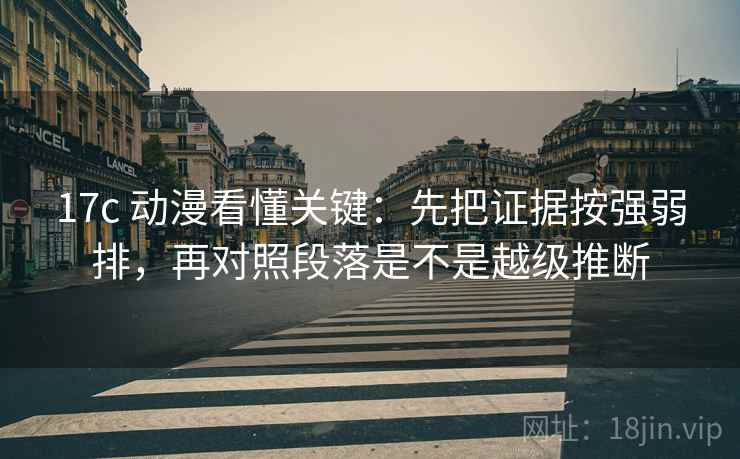 17c 动漫看懂关键：先把证据按强弱排，再对照段落是不是越级推断