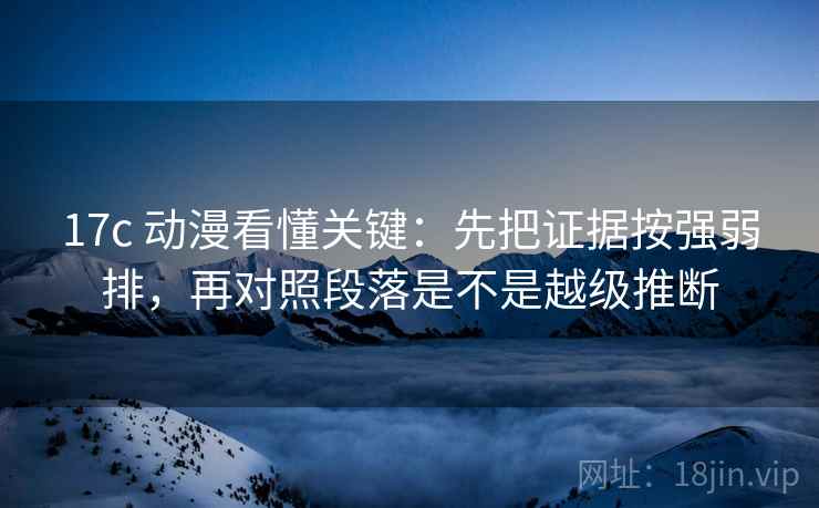 17c 动漫看懂关键：先把证据按强弱排，再对照段落是不是越级推断