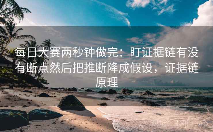 每日大赛两秒钟做完：盯证据链有没有断点然后把推断降成假设，证据链原理