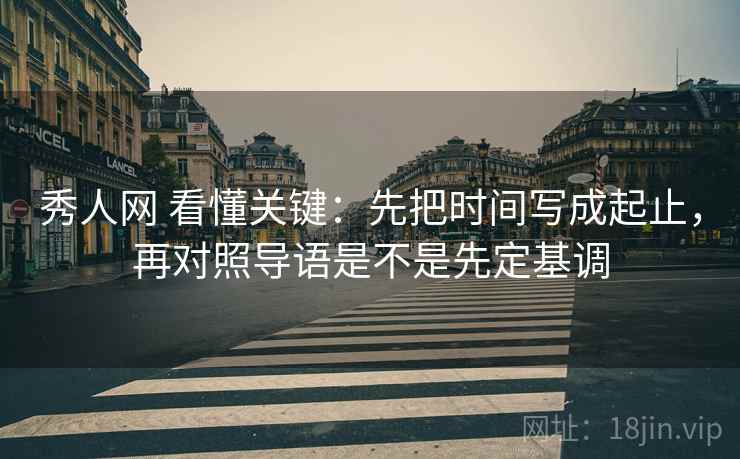 秀人网 看懂关键：先把时间写成起止，再对照导语是不是先定基调