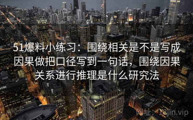 51爆料小练习:围绕相关是不是写成因果做把口径写到一句话,围绕因果关系进行推理是什么研究法 51爆料小练习:围绕相关是不是写成因果做把口径写到一句话,围绕因果关系进行推理是什么研究法