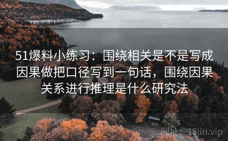 51爆料小练习：围绕相关是不是写成因果做把口径写到一句话，围绕因果关系进行推理是什么研究法