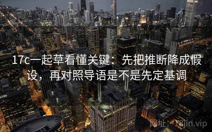 17c一起草看懂关键:先把推断降成假设,再对照导语是不是先定基调 17c一起草看懂关键:先把推断降成假设,再对照导语是不是先定基调